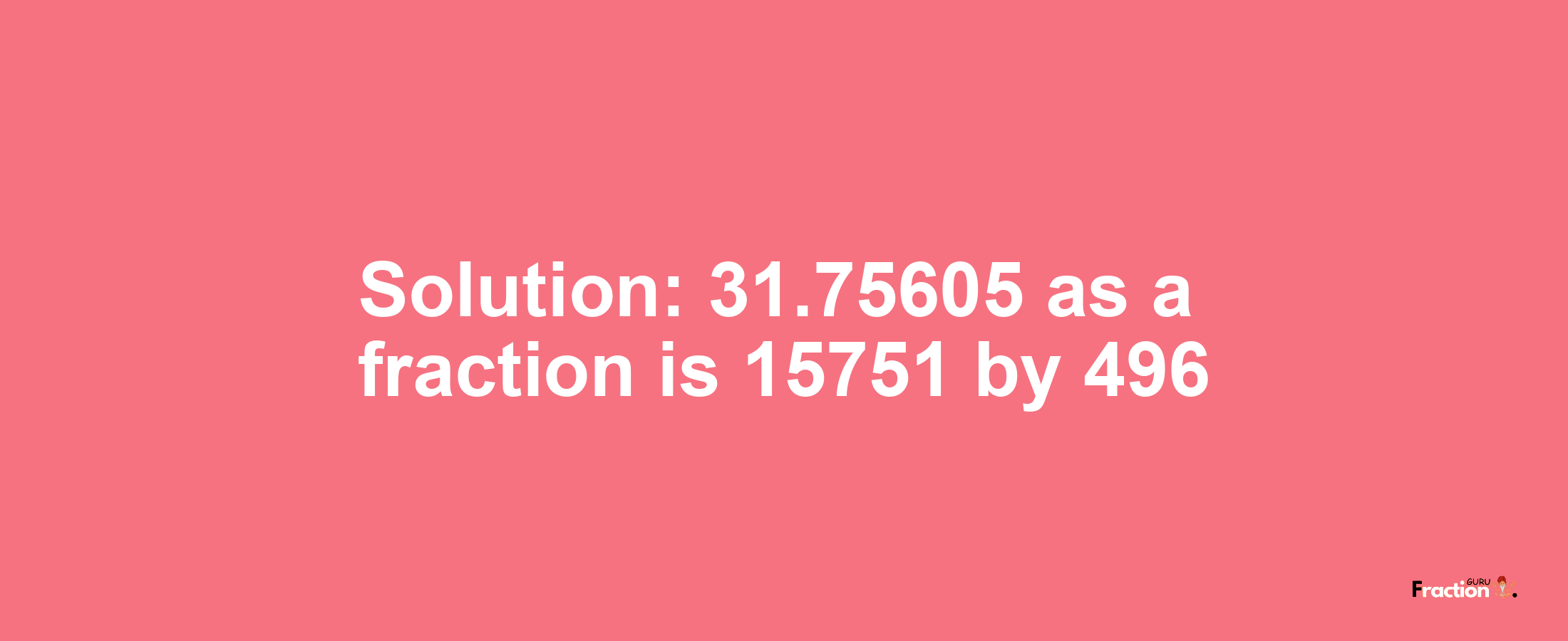 Solution:31.75605 as a fraction is 15751/496